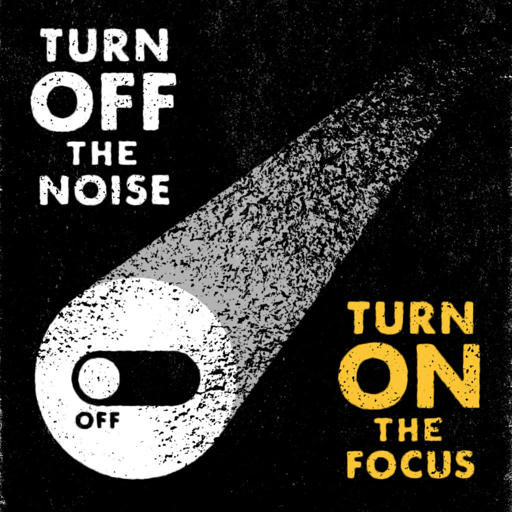 Turn off the noise. Turn on the focus.