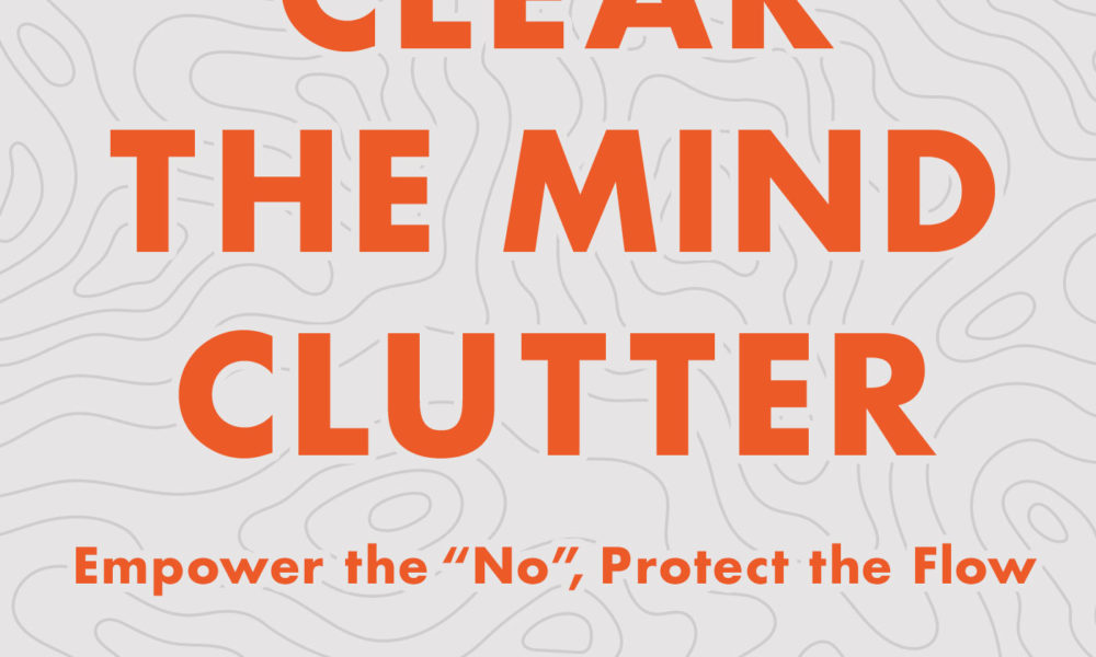 Clear the Mind Clutter, Empower the No, Protect the Flow
